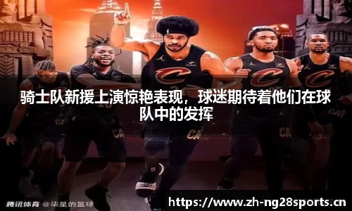 骑士队新援上演惊艳表现，球迷期待着他们在球队中的发挥