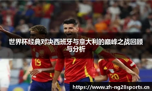世界杯经典对决西班牙与意大利的巅峰之战回顾与分析