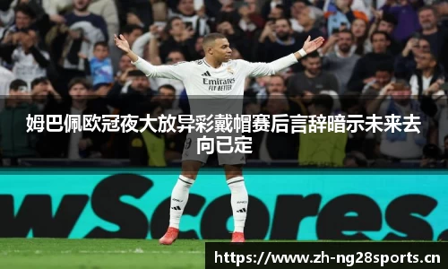 姆巴佩欧冠夜大放异彩戴帽赛后言辞暗示未来去向已定