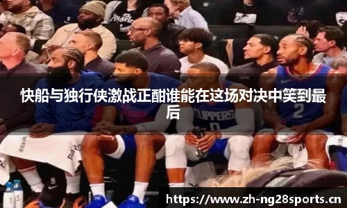 快船与独行侠激战正酣谁能在这场对决中笑到最后