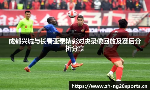 成都兴城与长春亚泰精彩对决录像回放及赛后分析分享